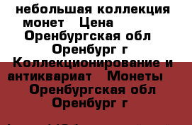 небольшая коллекция монет › Цена ­ 1 000 - Оренбургская обл., Оренбург г. Коллекционирование и антиквариат » Монеты   . Оренбургская обл.,Оренбург г.